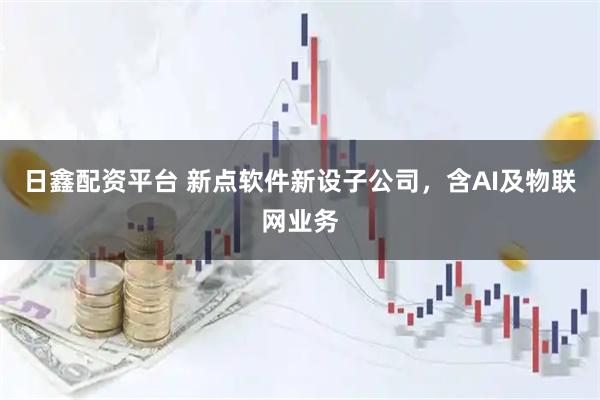 日鑫配资平台 新点软件新设子公司，含AI及物联网业务