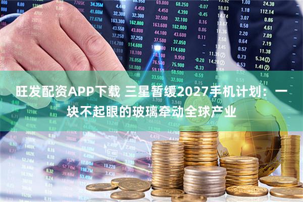 旺发配资APP下载 三星暂缓2027手机计划：一块不起眼的玻璃牵动全球产业
